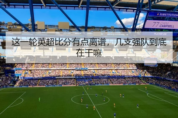 这一轮英超比分有点离谱，几支强队到底在干嘛