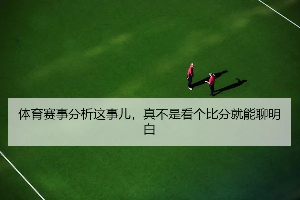 体育赛事分析这事儿，真不是看个比分就能聊明白