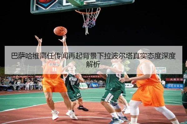 巴萨哈维离任传闻再起背景下拉波尔塔真实态度深度解析