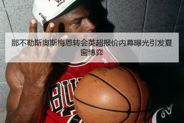 那不勒斯奥斯梅恩转会英超报价内幕曝光引发夏窗博弈