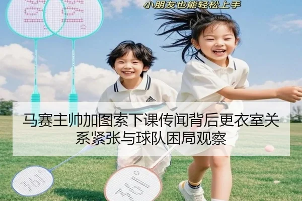 马赛主帅加图索下课传闻背后更衣室关系紧张与球队困局观察