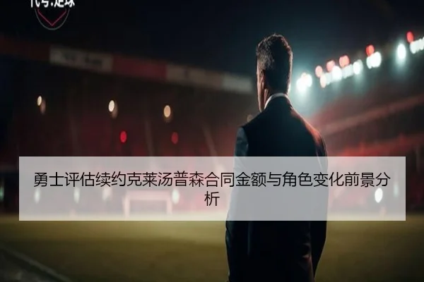 勇士评估续约克莱汤普森合同金额与角色变化前景分析