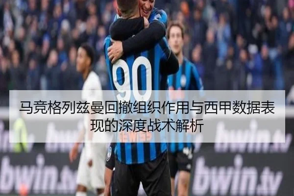 马竞格列兹曼回撤组织作用与西甲数据表现的深度战术解析