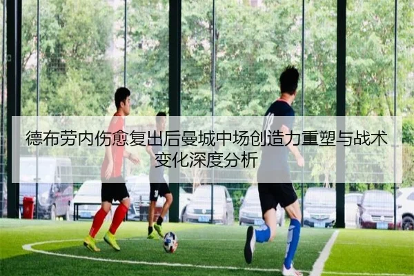 德布劳内伤愈复出后曼城中场创造力重塑与战术变化深度分析
