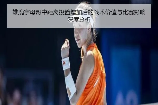 雄鹿字母哥中距离投篮增加后的战术价值与比赛影响深度分析