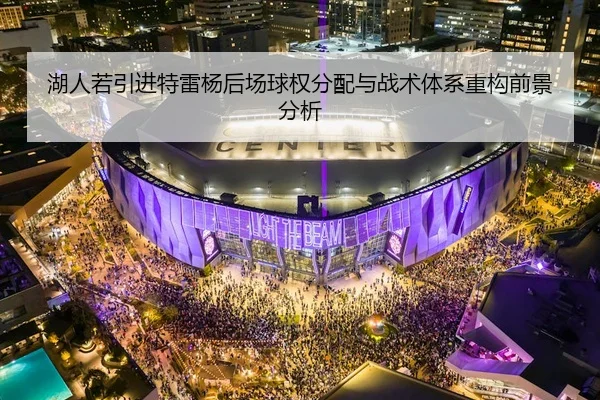 湖人若引进特雷杨后场球权分配与战术体系重构前景分析