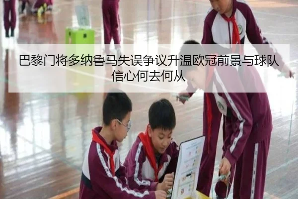 巴黎门将多纳鲁马失误争议升温欧冠前景与球队信心何去何从