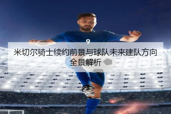 米切尔骑士续约前景与球队未来建队方向全景解析