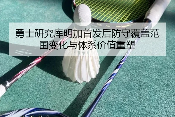 勇士研究库明加首发后防守覆盖范围变化与体系价值重塑